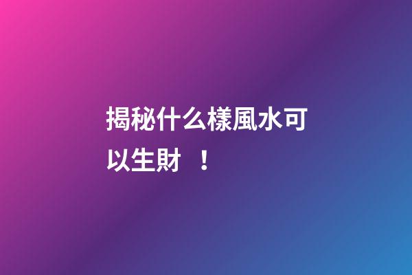 揭秘什么樣風水可以生財！